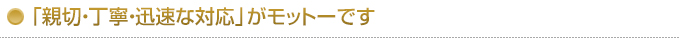 「親切・丁寧・迅速な対応」がモットーです